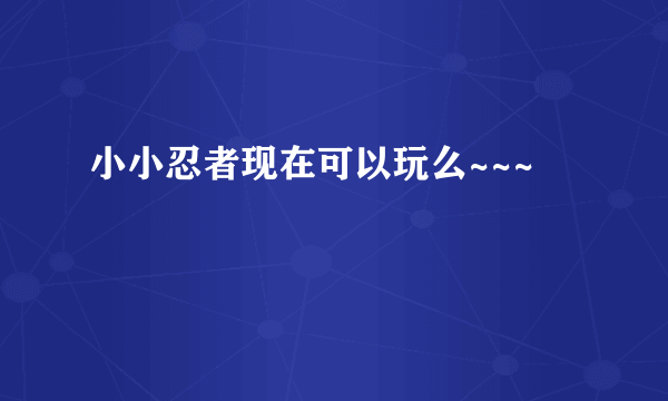 小小忍者现在可以玩么~~~