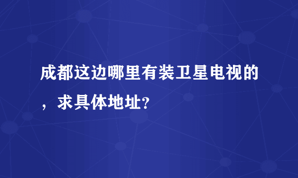 成都这边哪里有装卫星电视的，求具体地址？