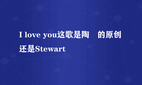 I love you这歌是陶喆的原创还是Stewart