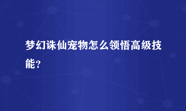 梦幻诛仙宠物怎么领悟高级技能？