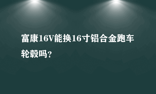 富康16V能换16寸铝合金跑车轮毂吗？