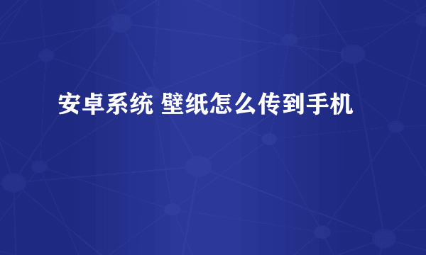 安卓系统 壁纸怎么传到手机