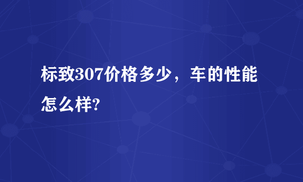 标致307价格多少，车的性能怎么样?