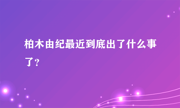 柏木由纪最近到底出了什么事了？