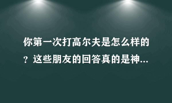 你第一次打高尔夫是怎么样的？这些朋友的回答真的是神了...