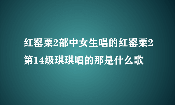 红罂粟2部中女生唱的红罂粟2第14级琪琪唱的那是什么歌