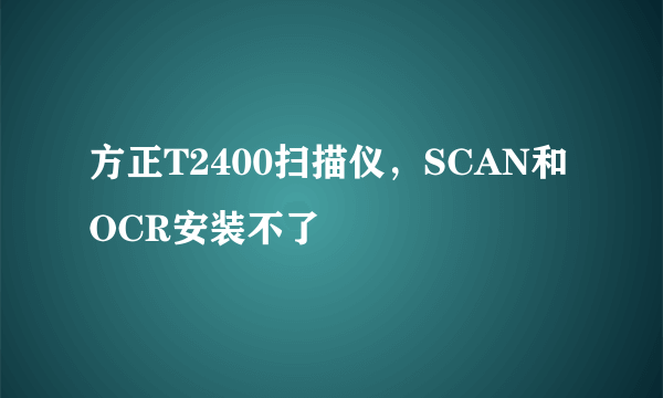 方正T2400扫描仪，SCAN和OCR安装不了