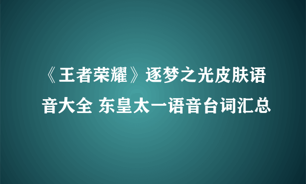 《王者荣耀》逐梦之光皮肤语音大全 东皇太一语音台词汇总