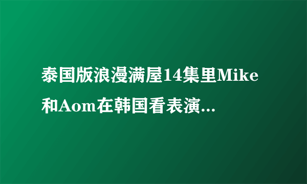 泰国版浪漫满屋14集里Mike和Aom在韩国看表演时前面那首歌是甚么