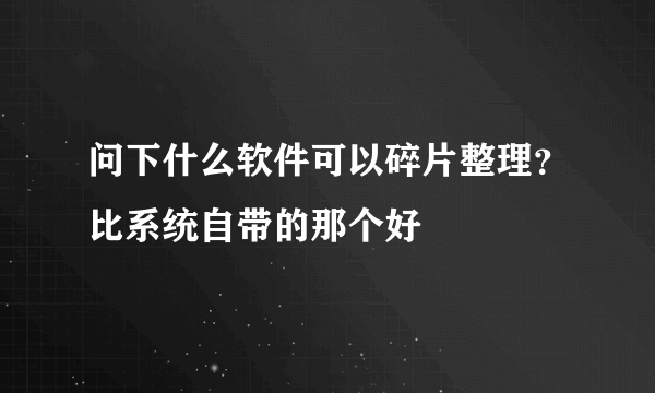 问下什么软件可以碎片整理？比系统自带的那个好