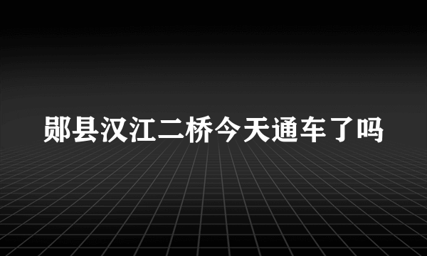 郧县汉江二桥今天通车了吗