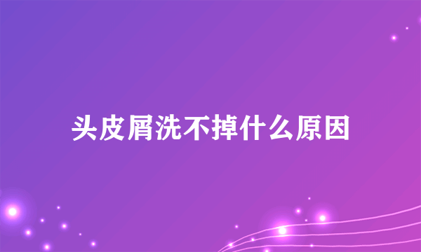 头皮屑洗不掉什么原因