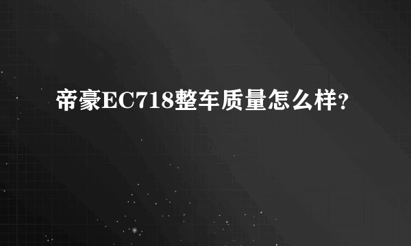 帝豪EC718整车质量怎么样？