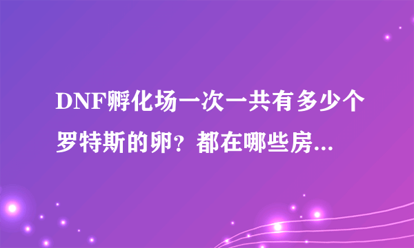 DNF孵化场一次一共有多少个罗特斯的卵？都在哪些房间？是GBL孵化场的