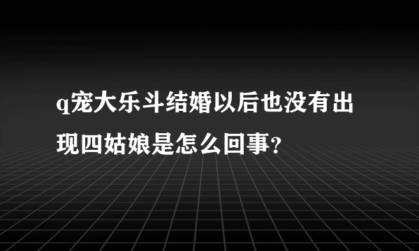 q宠大乐斗结婚以后也没有出现四姑娘是怎么回事？