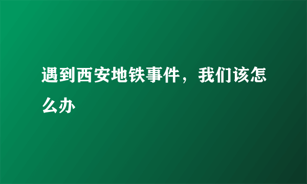 遇到西安地铁事件，我们该怎么办