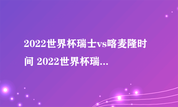 2022世界杯瑞士vs喀麦隆时间 2022世界杯瑞士vs喀麦隆比分预测