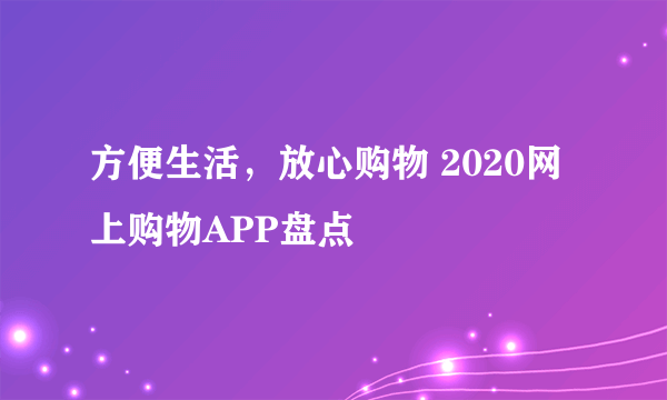 方便生活，放心购物 2020网上购物APP盘点