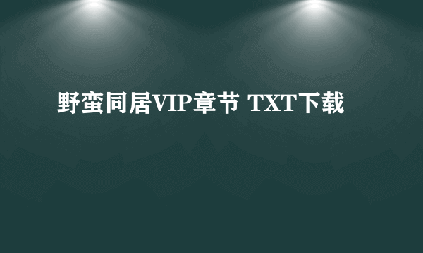 野蛮同居VIP章节 TXT下载