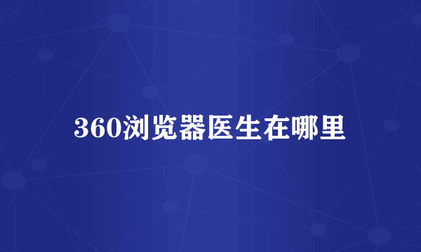 360浏览器医生在哪里