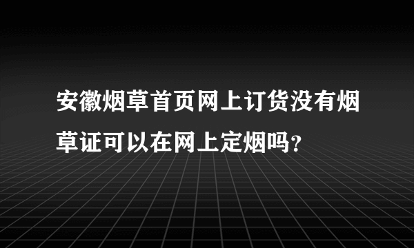 安徽烟草首页网上订货没有烟草证可以在网上定烟吗？