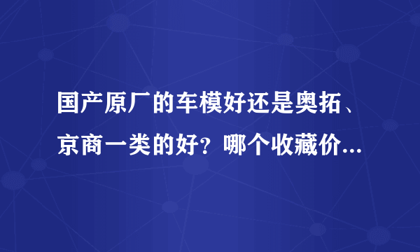 国产原厂的车模好还是奥拓、京商一类的好？哪个收藏价值更高？麻烦告诉我