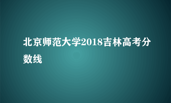 北京师范大学2018吉林高考分数线