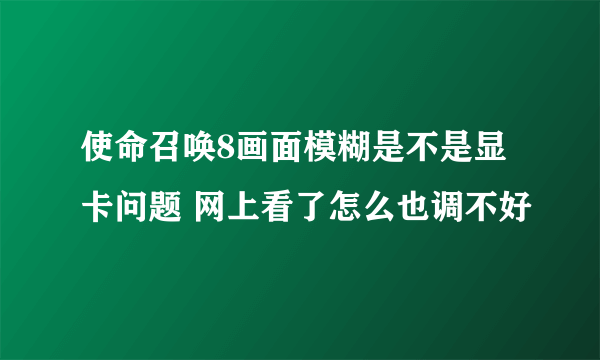 使命召唤8画面模糊是不是显卡问题 网上看了怎么也调不好