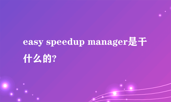 easy speedup manager是干什么的?