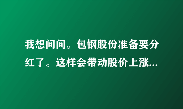 我想问问。包钢股份准备要分红了。这样会带动股价上涨还是下跌了？包钢是个好股吧？现在买合适吗?谢谢。。