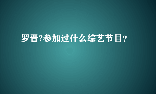 罗晋?参加过什么综艺节目？