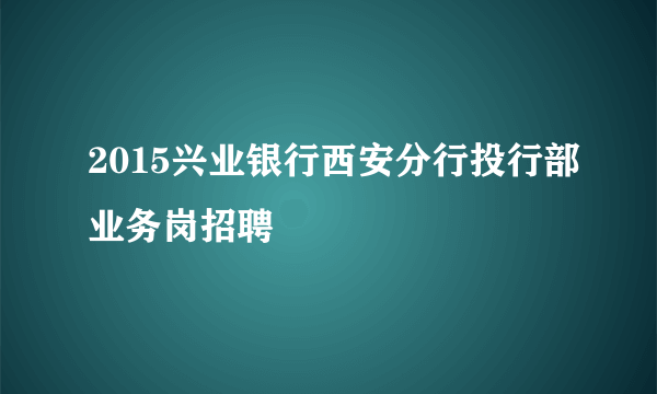 2015兴业银行西安分行投行部业务岗招聘