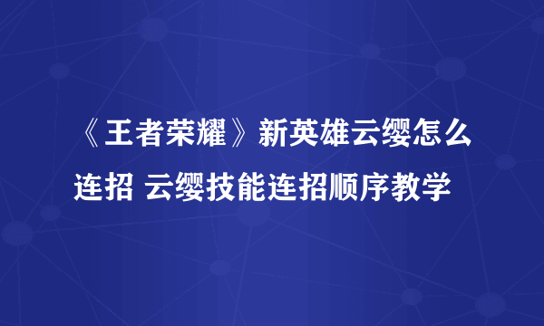 《王者荣耀》新英雄云缨怎么连招 云缨技能连招顺序教学