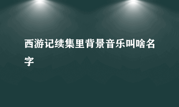 西游记续集里背景音乐叫啥名字