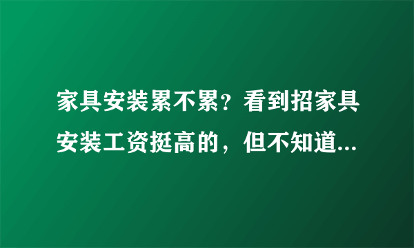 家具安装累不累？看到招家具安装工资挺高的，但不知道这行怎么样，招聘上写着把家具搬上楼安装好！