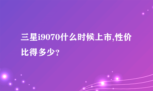 三星i9070什么时候上市,性价比得多少？