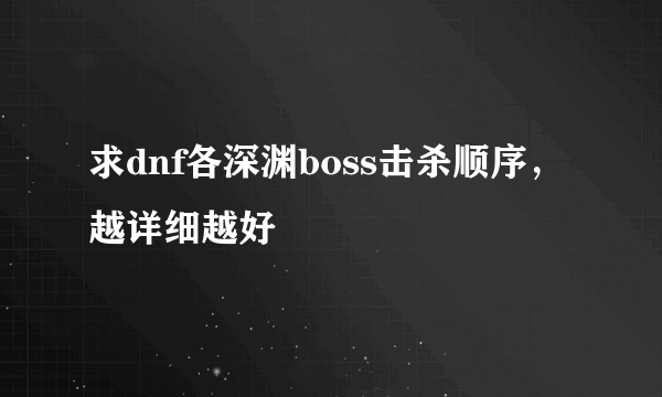 求dnf各深渊boss击杀顺序，越详细越好