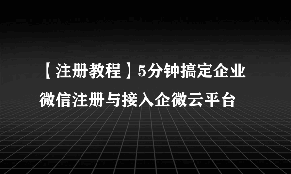 【注册教程】5分钟搞定企业微信注册与接入企微云平台