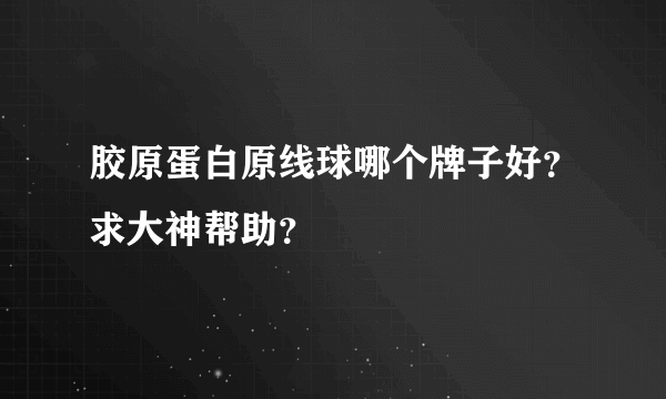 胶原蛋白原线球哪个牌子好？求大神帮助？