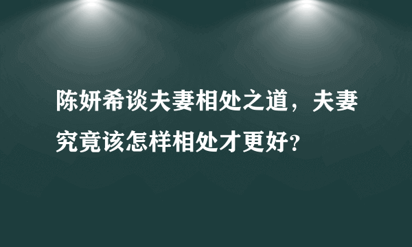 陈妍希谈夫妻相处之道，夫妻究竟该怎样相处才更好？