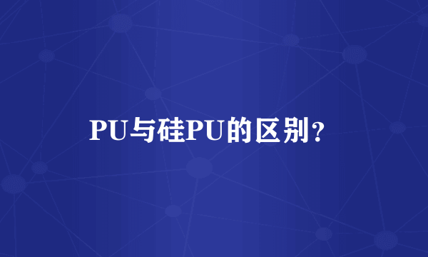 PU与硅PU的区别？