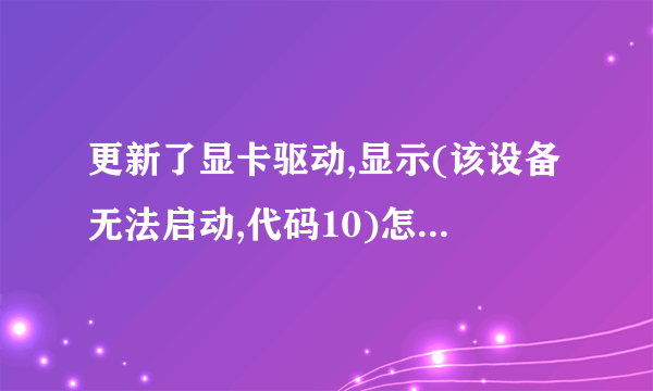 更新了显卡驱动,显示(该设备无法启动,代码10)怎么回事?在线等。