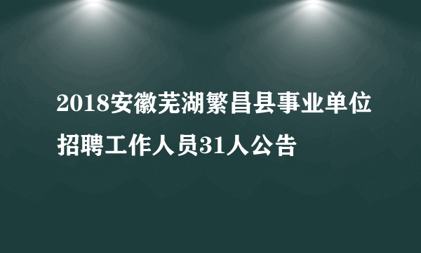 2018安徽芜湖繁昌县事业单位招聘工作人员31人公告