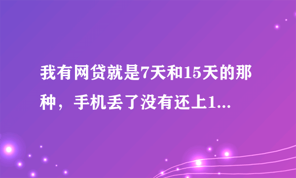 我有网贷就是7天和15天的那种，手机丢了没有还上1500的都要我还3000-4000的我没有还要紧吗