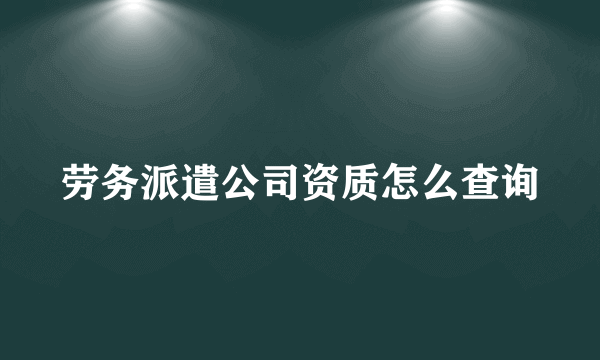 劳务派遣公司资质怎么查询