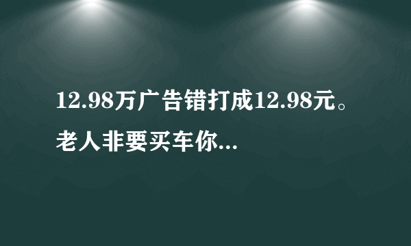 12.98万广告错打成12.98元。老人非要买车你怎么看？