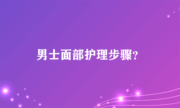 男士面部护理步骤？