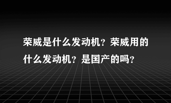 荣威是什么发动机？荣威用的什么发动机？是国产的吗？