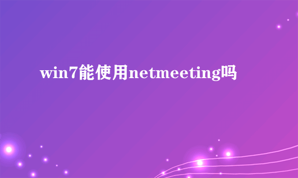 win7能使用netmeeting吗