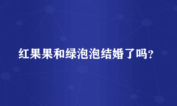 红果果和绿泡泡结婚了吗？